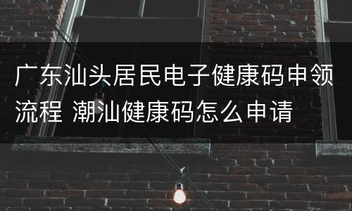 广东汕头居民电子健康码申领流程 潮汕健康码怎么申请