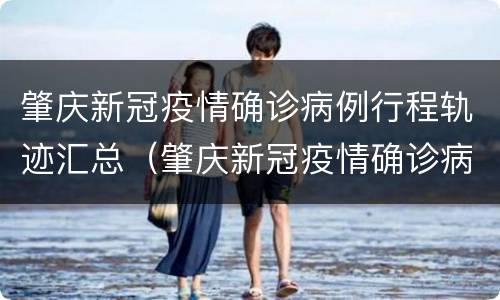 肇庆新冠疫情确诊病例行程轨迹汇总（肇庆新冠疫情确诊病例行程轨迹汇总表）