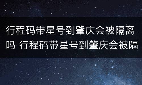 行程码带星号到肇庆会被隔离吗 行程码带星号到肇庆会被隔离吗现在