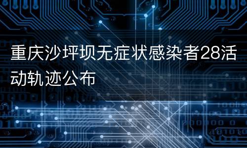 重庆沙坪坝无症状感染者28活动轨迹公布