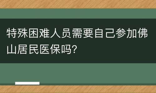 特殊困难人员需要自己参加佛山居民医保吗？