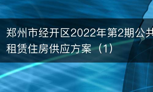 郑州市经开区2022年第2期公共租赁住房供应方案（1）