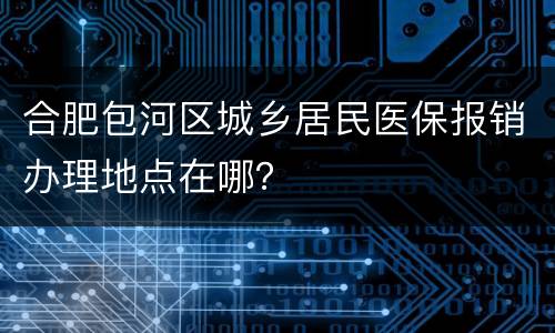 合肥包河区城乡居民医保报销办理地点在哪？