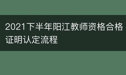 2021下半年阳江教师资格合格证明认定流程