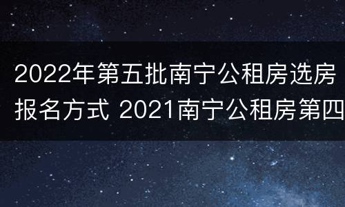 2022年第五批南宁公租房选房报名方式 2021南宁公租房第四批报名时间