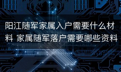 阳江随军家属入户需要什么材料 家属随军落户需要哪些资料