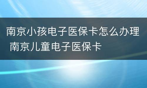 南京小孩电子医保卡怎么办理 南京儿童电子医保卡
