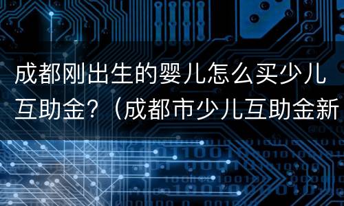 成都刚出生的婴儿怎么买少儿互助金?（成都市少儿互助金新生儿出生多久可以买）