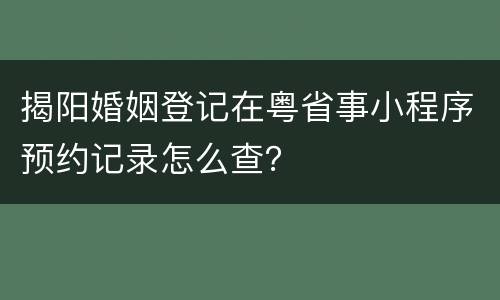 揭阳婚姻登记在粤省事小程序预约记录怎么查？