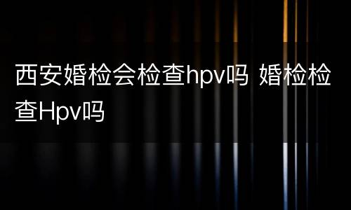 西安婚检会检查hpv吗 婚检检查Hpv吗