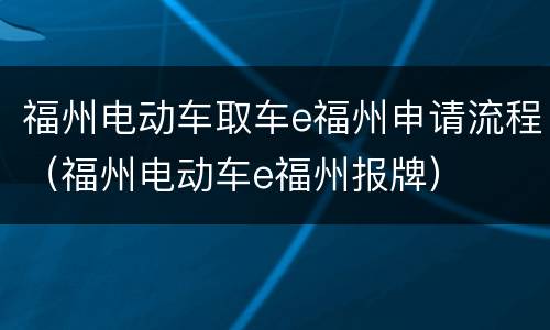 福州电动车取车e福州申请流程（福州电动车e福州报牌）