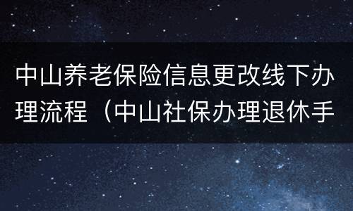 中山养老保险信息更改线下办理流程（中山社保办理退休手续流程）