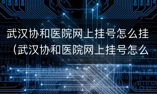 武汉协和医院网上挂号怎么挂（武汉协和医院网上挂号怎么挂的）