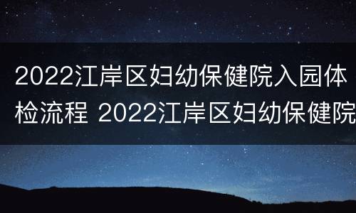 2022江岸区妇幼保健院入园体检流程 2022江岸区妇幼保健院入园体检流程表
