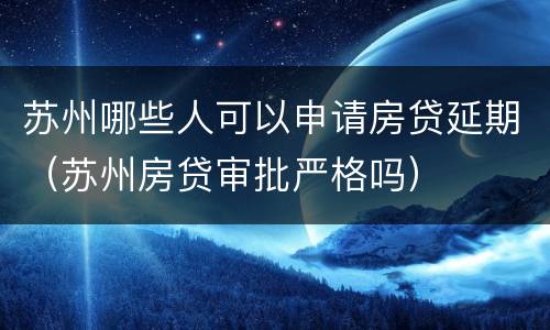 苏州哪些人可以申请房贷延期（苏州房贷审批严格吗）