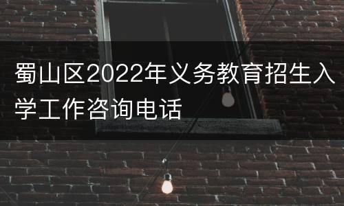 蜀山区2022年义务教育招生入学工作咨询电话