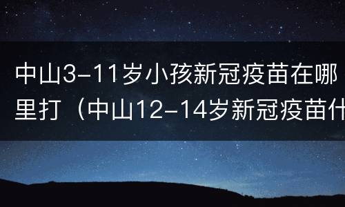中山3-11岁小孩新冠疫苗在哪里打（中山12-14岁新冠疫苗什么时候打）