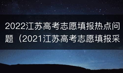 2022江苏高考志愿填报热点问题（2021江苏高考志愿填报采取什么模式）