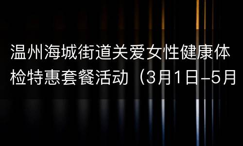 温州海城街道关爱女性健康体检特惠套餐活动（3月1日-5月30日）