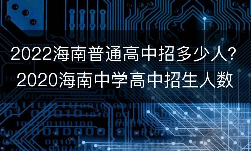 2022海南普通高中招多少人？ 2020海南中学高中招生人数