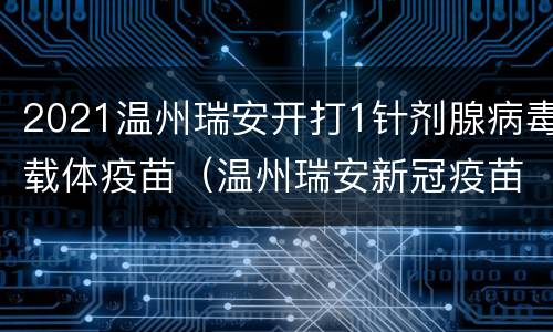 2021温州瑞安开打1针剂腺病毒载体疫苗（温州瑞安新冠疫苗）