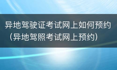 异地驾驶证考试网上如何预约（异地驾照考试网上预约）