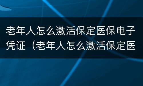 老年人怎么激活保定医保电子凭证（老年人怎么激活保定医保电子凭证卡）