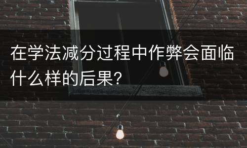 在学法减分过程中作弊会面临什么样的后果？