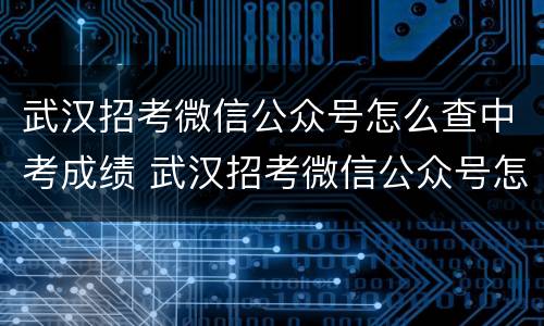 武汉招考微信公众号怎么查中考成绩 武汉招考微信公众号怎么查中考成绩单