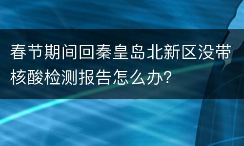 春节期间回秦皇岛北新区没带核酸检测报告怎么办？