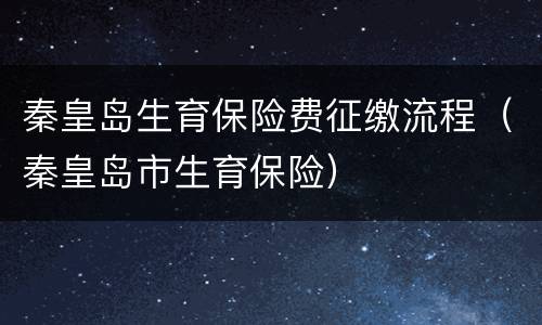 秦皇岛生育保险费征缴流程（秦皇岛市生育保险）