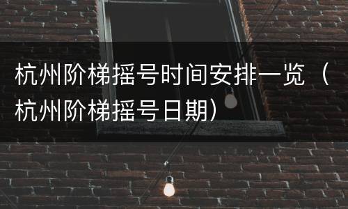 杭州阶梯摇号时间安排一览（杭州阶梯摇号日期）