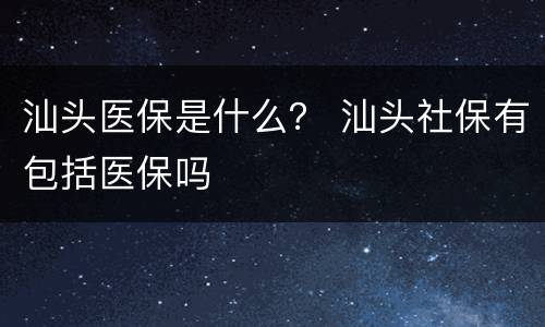 汕头医保是什么？ 汕头社保有包括医保吗