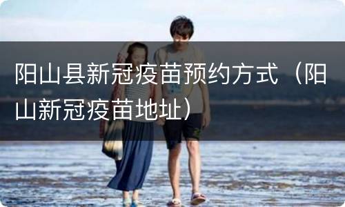 阳山县新冠疫苗预约方式（阳山新冠疫苗地址）