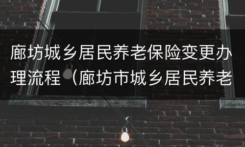 廊坊城乡居民养老保险变更办理流程（廊坊市城乡居民养老保险网上缴费）