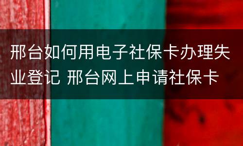 邢台如何用电子社保卡办理失业登记 邢台网上申请社保卡