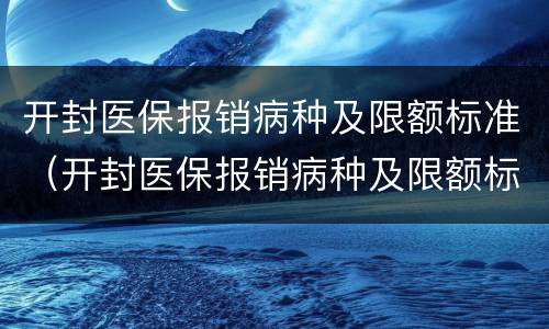 开封医保报销病种及限额标准（开封医保报销病种及限额标准表）