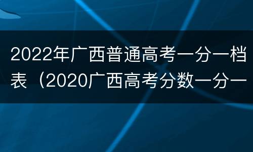 2022年广西普通高考一分一档表（2020广西高考分数一分一档表）