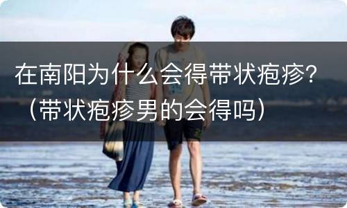 在南阳为什么会得带状疱疹？（带状疱疹男的会得吗）