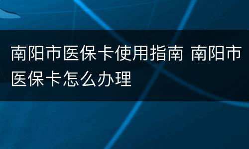 南阳市医保卡使用指南 南阳市医保卡怎么办理