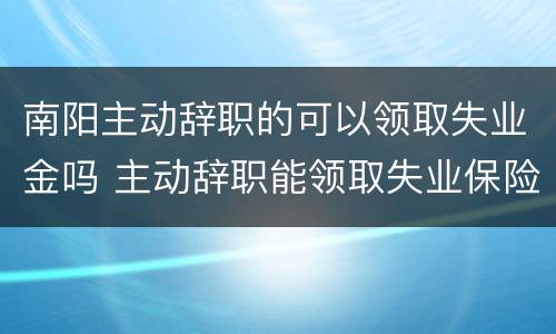 南阳主动辞职的可以领取失业金吗 主动辞职能领取失业保险