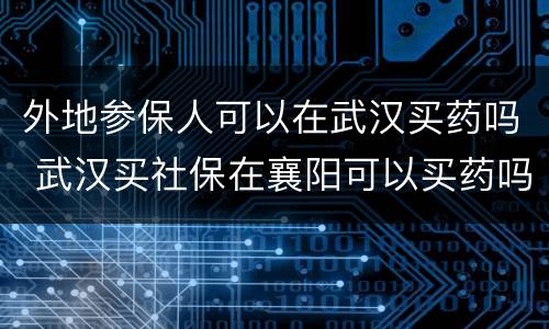 外地参保人可以在武汉买药吗 武汉买社保在襄阳可以买药吗