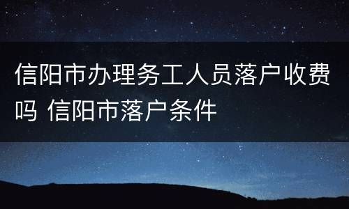 信阳市办理务工人员落户收费吗 信阳市落户条件