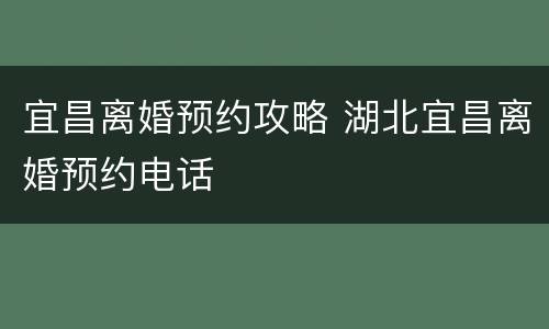 宜昌离婚预约攻略 湖北宜昌离婚预约电话