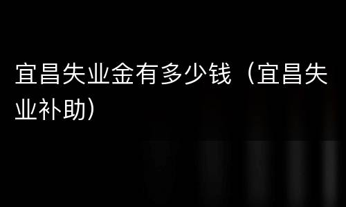 宜昌失业金有多少钱（宜昌失业补助）