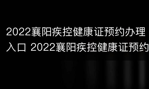 2022襄阳疾控健康证预约办理入口 2022襄阳疾控健康证预约办理入口在哪里