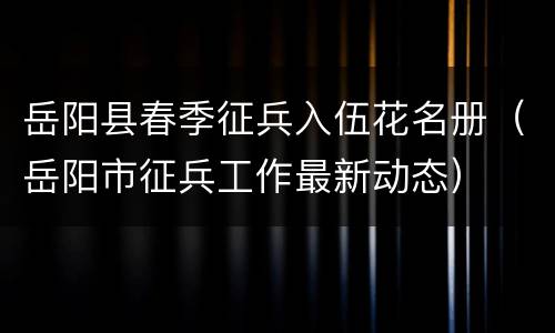 岳阳县春季征兵入伍花名册（岳阳市征兵工作最新动态）