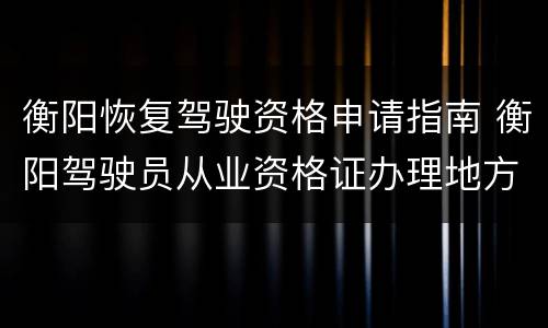 衡阳恢复驾驶资格申请指南 衡阳驾驶员从业资格证办理地方