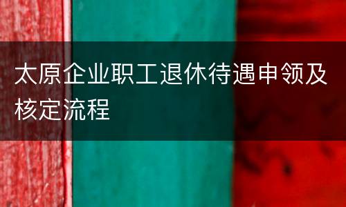 太原企业职工退休待遇申领及核定流程