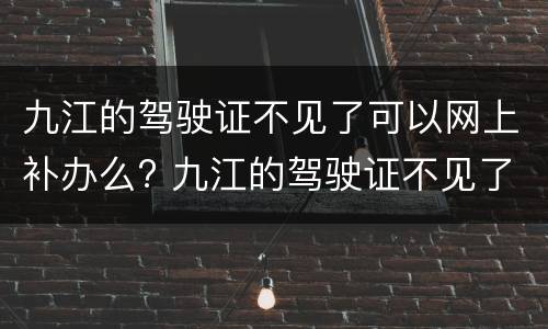 九江的驾驶证不见了可以网上补办么? 九江的驾驶证不见了可以网上补办么嘛